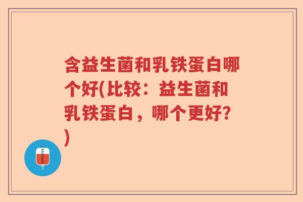 含益生菌和乳铁蛋白哪个好(比较：益生菌和乳铁蛋白，哪个更好？)