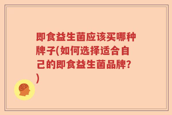 即食益生菌应该买哪种牌子(如何选择适合自己的即食益生菌品牌？)