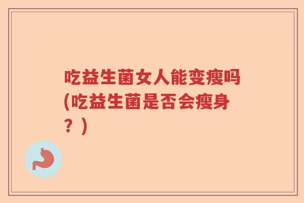 吃益生菌女人能变瘦吗(吃益生菌是否会瘦身？)