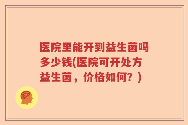 医院里能开到益生菌吗多少钱(医院可开处方益生菌，价格如何？)