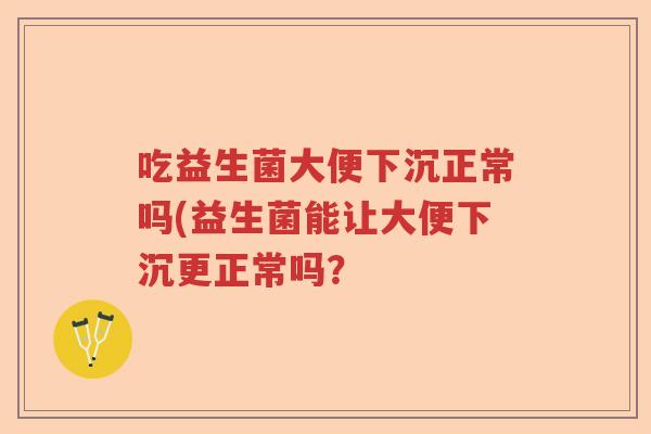 吃益生菌大便下沉正常吗(益生菌能让大便下沉更正常吗？