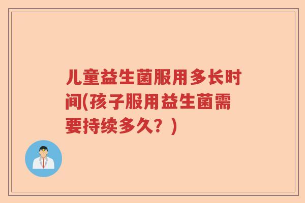 儿童益生菌服用多长时间(孩子服用益生菌需要持续多久？)