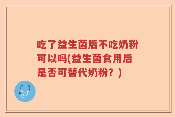 吃了益生菌后不吃奶粉可以吗(益生菌食用后是否可替代奶粉？)