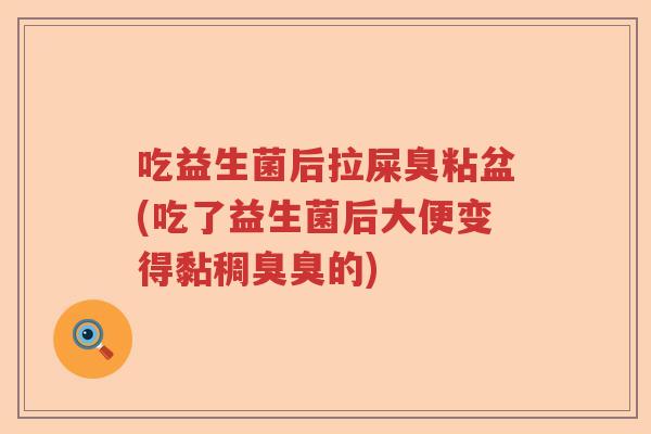 吃益生菌后拉屎臭粘盆(吃了益生菌后大便变得黏稠臭臭的)