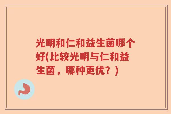 光明和仁和益生菌哪个好(比较光明与仁和益生菌，哪种更优？)