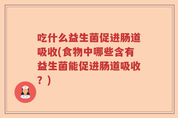 吃什么益生菌促进肠道吸收(食物中哪些含有益生菌能促进肠道吸收？)