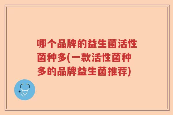 哪个品牌的益生菌活性菌种多(一款活性菌种多的品牌益生菌推荐)