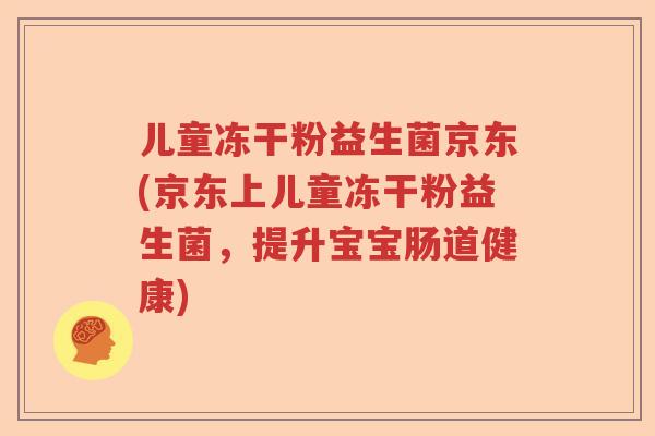 儿童冻干粉益生菌京东(京东上儿童冻干粉益生菌，提升宝宝肠道健康)