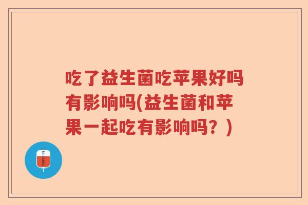 吃了益生菌吃苹果好吗有影响吗(益生菌和苹果一起吃有影响吗？)