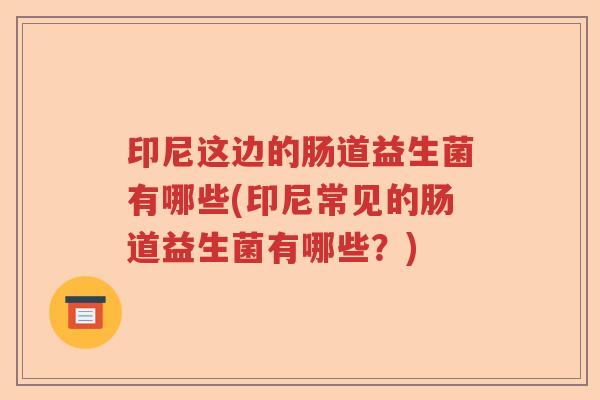 印尼这边的肠道益生菌有哪些(印尼常见的肠道益生菌有哪些？)
