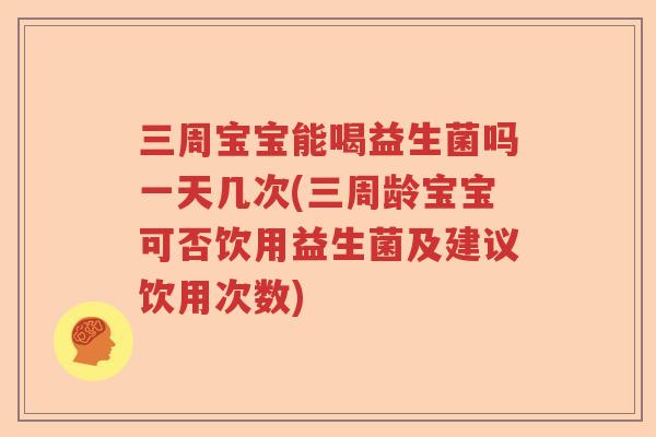 三周宝宝能喝益生菌吗一天几次(三周龄宝宝可否饮用益生菌及建议饮用次数)