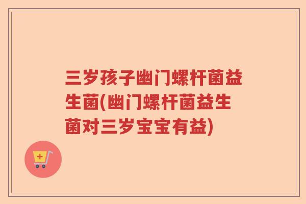 三岁孩子幽门螺杆菌益生菌(幽门螺杆菌益生菌对三岁宝宝有益)