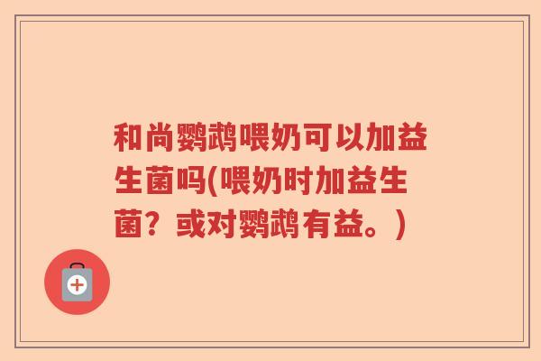 和尚鹦鹉喂奶可以加益生菌吗(喂奶时加益生菌？或对鹦鹉有益。)