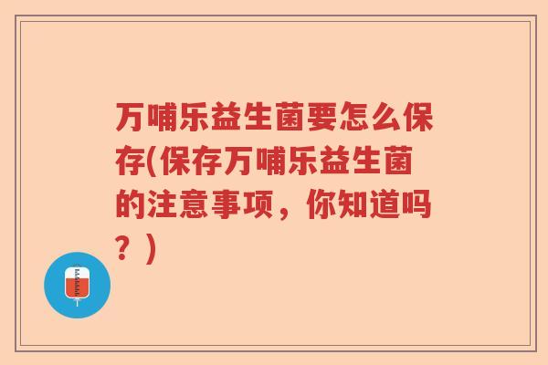 万哺乐益生菌要怎么保存(保存万哺乐益生菌的注意事项，你知道吗？)