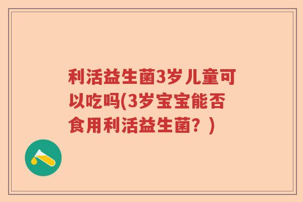 利活益生菌3岁儿童可以吃吗(3岁宝宝能否食用利活益生菌？)