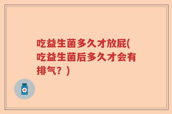 吃益生菌多久才放屁(吃益生菌后多久才会有排气？)