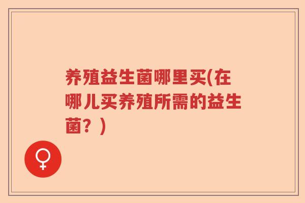 养殖益生菌哪里买(在哪儿买养殖所需的益生菌？)