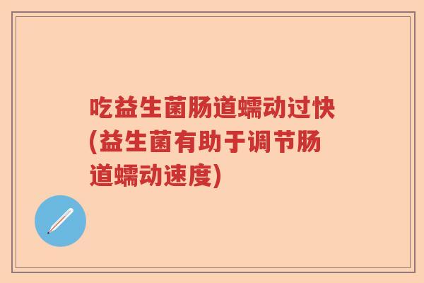 吃益生菌肠道蠕动过快(益生菌有助于调节肠道蠕动速度)