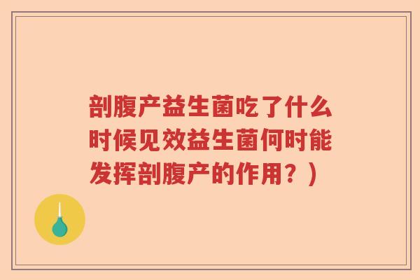 剖腹产益生菌吃了什么时候见效益生菌何时能发挥剖腹产的作用？)