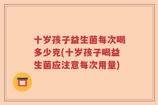 十岁孩子益生菌每次喝多少克(十岁孩子喝益生菌应注意每次用量)