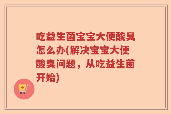吃益生菌宝宝大便酸臭怎么办(解决宝宝大便酸臭问题，从吃益生菌开始)