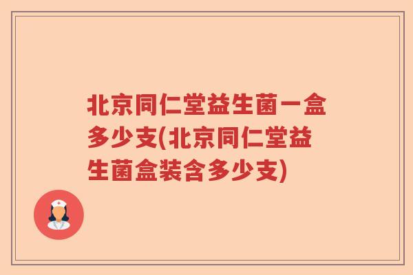 北京同仁堂益生菌一盒多少支(北京同仁堂益生菌盒装含多少支)