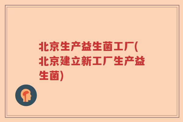 北京生产益生菌工厂(北京建立新工厂生产益生菌)