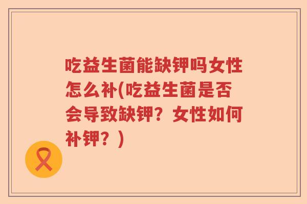 吃益生菌能缺钾吗女性怎么补(吃益生菌是否会导致缺钾？女性如何补钾？)
