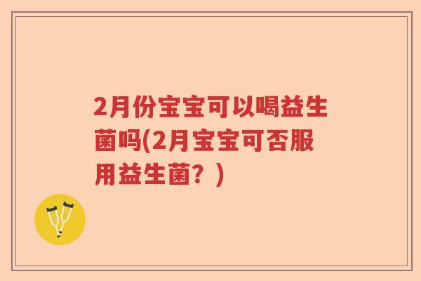 2月份宝宝可以喝益生菌吗(2月宝宝可否服用益生菌？)