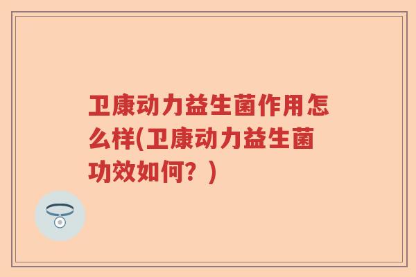 卫康动力益生菌作用怎么样(卫康动力益生菌功效如何？)