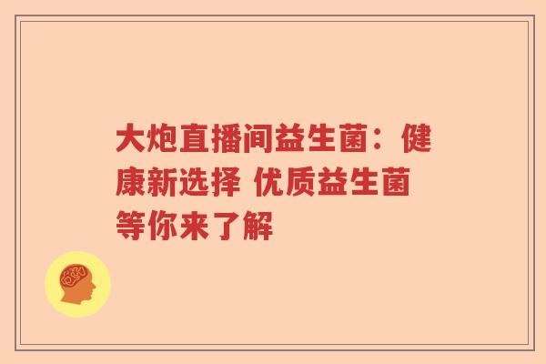 大炮直播间益生菌：健康新选择 优质益生菌等你来了解