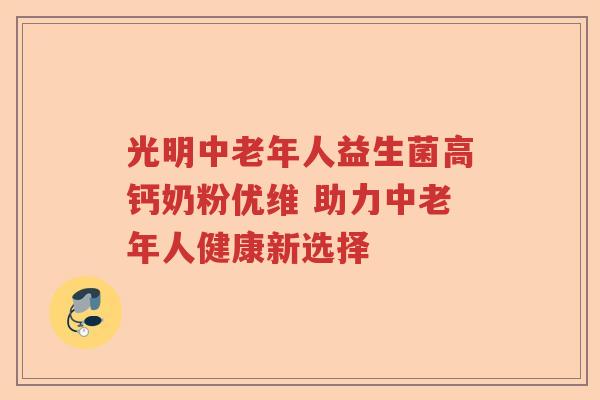 光明中老年人益生菌高钙奶粉优维 助力中老年人健康新选择