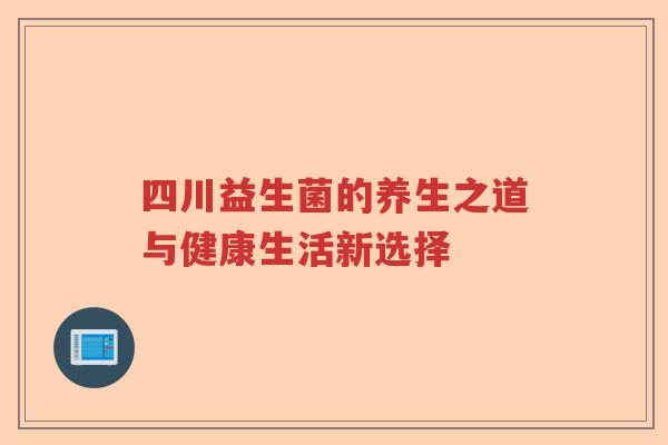 四川益生菌的养生之道与健康生活新选择