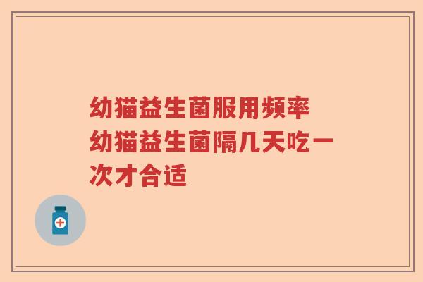 幼猫益生菌服用频率 幼猫益生菌隔几天吃一次才合适