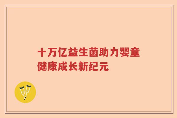 十万亿益生菌助力婴童健康成长新纪元