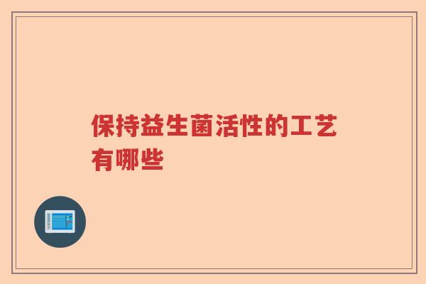 保持益生菌活性的工艺有哪些
