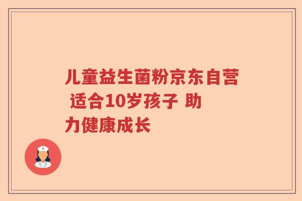 儿童益生菌粉京东自营 适合10岁孩子 助力健康成长