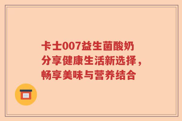 卡士007益生菌酸奶分享健康生活新选择，畅享美味与营养结合