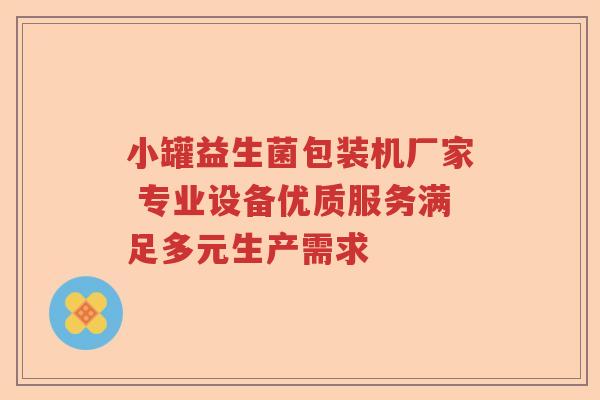 小罐益生菌包装机厂家 专业设备优质服务满足多元生产需求
