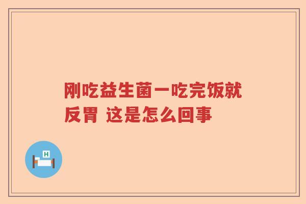 刚吃益生菌一吃完饭就反胃 这是怎么回事