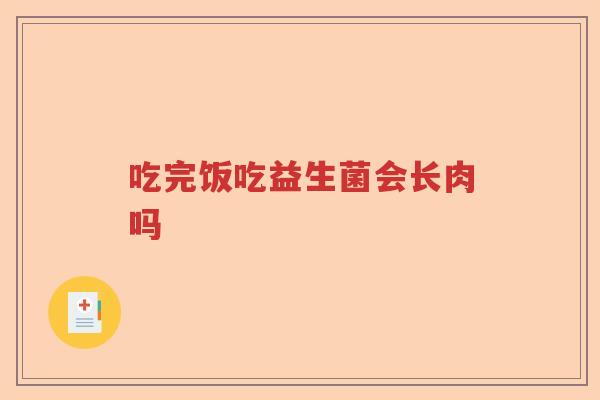 吃完饭吃益生菌会长肉吗