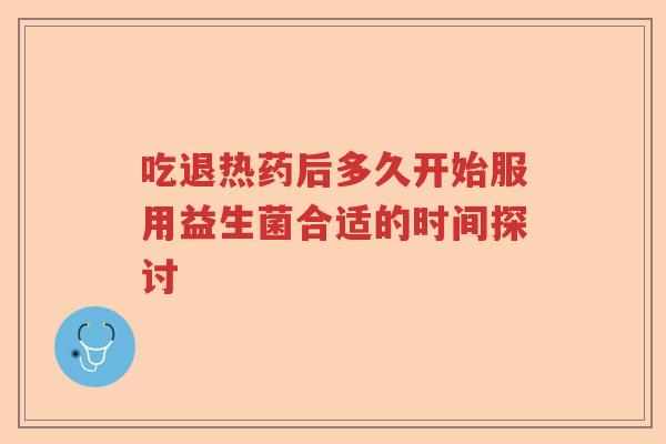 吃退热药后多久开始服用益生菌合适的时间探讨