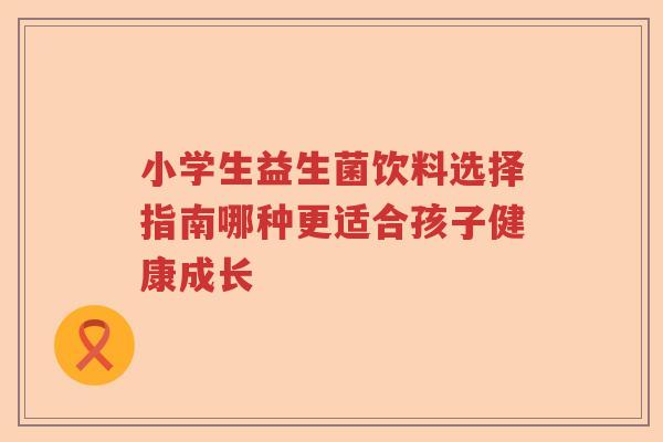 小学生益生菌饮料选择指南哪种更适合孩子健康成长