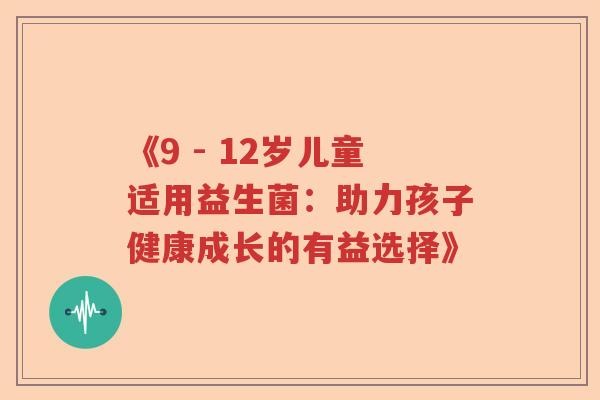 《9 - 12岁儿童适用益生菌：助力孩子健康成长的有益选择》