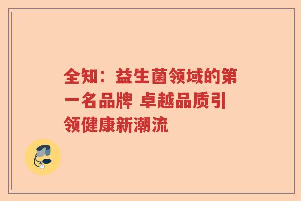 全知：益生菌领域的第一名品牌 卓越品质引领健康新潮流