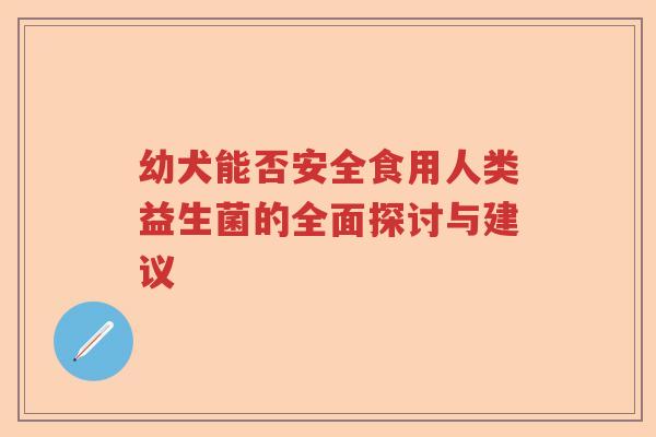 幼犬能否安全食用人类益生菌的全面探讨与建议