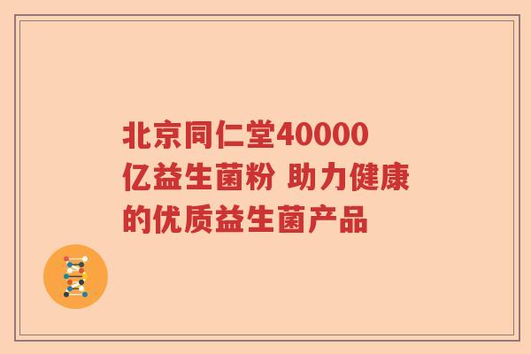 北京同仁堂40000亿益生菌粉 助力健康的优质益生菌产品