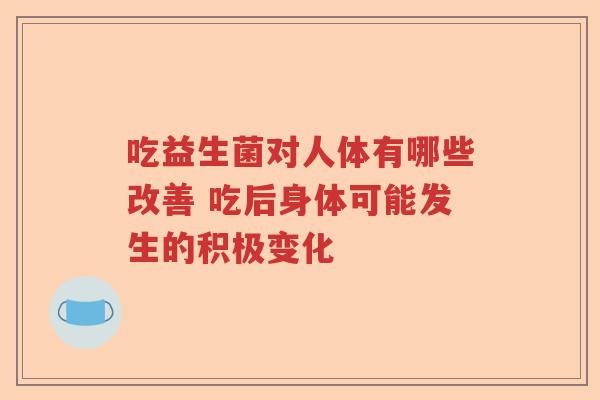 吃益生菌对人体有哪些改善 吃后身体可能发生的积极变化