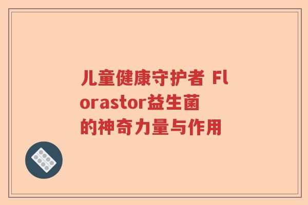 儿童健康守护者 Florastor益生菌的神奇力量与作用