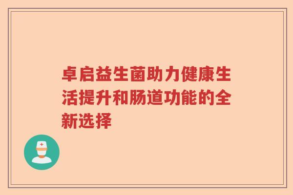 卓启益生菌助力健康生活提升和肠道功能的全新选择